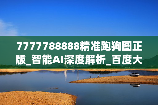 7777788888精准跑狗图正版_智能AI深度解析_百度大脑版A12.31.744
