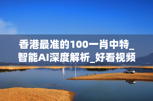 香港最准的100一肖中特_智能AI深度解析_好看视频版v32.31.1092