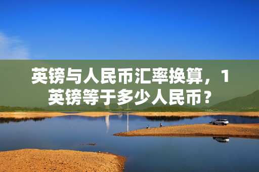 英镑与人民币汇率换算，1英镑等于多少人民币？