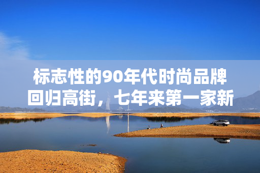 标志性的90年代时尚品牌回归高街，七年来第一家新店