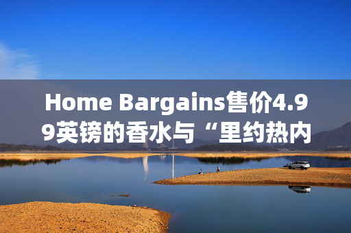 Home Bargains售价4.99英镑的香水与“里约热内卢”香水“如此相似”