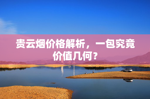 贵云烟价格解析，一包究竟价值几何？