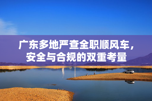 广东多地严查全职顺风车，安全与合规的双重考量