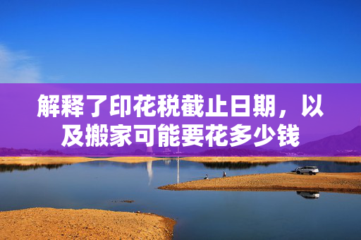 解释了印花税截止日期，以及搬家可能要花多少钱