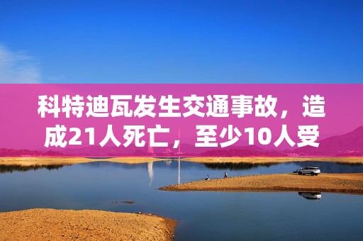 科特迪瓦发生交通事故，造成21人死亡，至少10人受伤