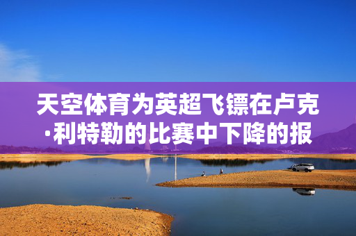 天空体育为英超飞镖在卢克·利特勒的比赛中下降的报道道歉
