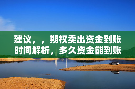 建议，，期权卖出资金到账时间解析，多久资金能到账？