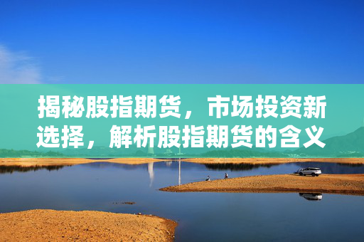 揭秘股指期货，市场投资新选择，解析股指期货的含义与作用