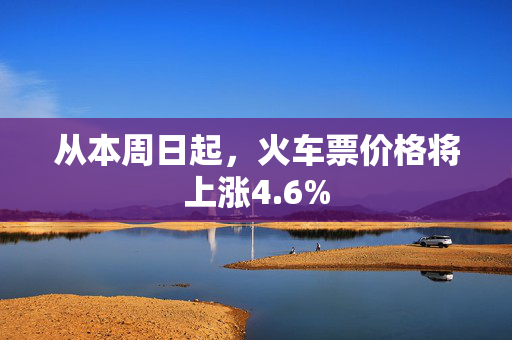 从本周日起，火车票价格将上涨4.6%
