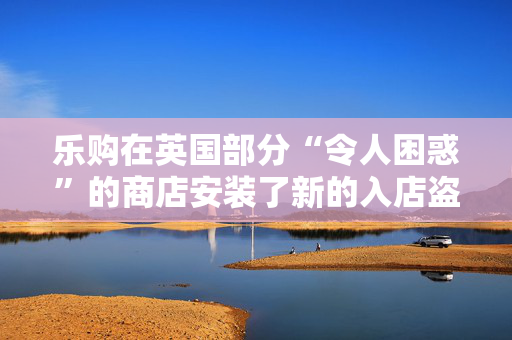 乐购在英国部分“令人困惑”的商店安装了新的入店盗窃设备