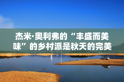 杰米·奥利弗的“丰盛而美味”的乡村派是秋天的完美选择