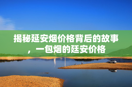 揭秘延安烟价格背后的故事，一包烟的廷安价格