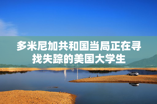 多米尼加共和国当局正在寻找失踪的美国大学生