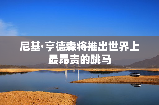 尼基·亨德森将推出世界上最昂贵的跳马