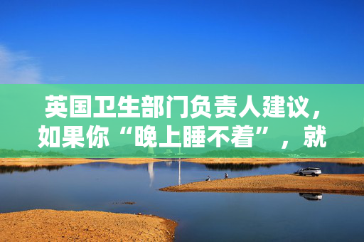 英国卫生部门负责人建议，如果你“晚上睡不着”，就不要去上班