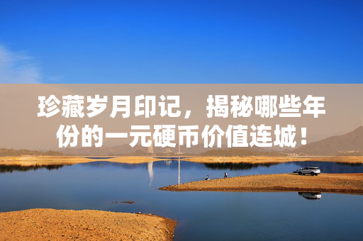 珍藏岁月印记，揭秘哪些年份的一元硬币价值连城！