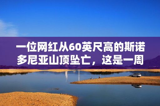 一位网红从60英尺高的斯诺多尼亚山顶坠亡，这是一周内的第二起死亡事件