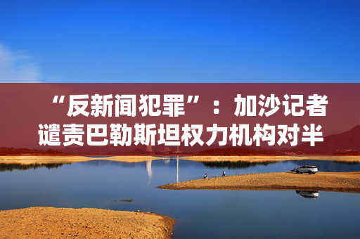 “反新闻犯罪”：加沙记者谴责巴勒斯坦权力机构对半岛电视台的禁令