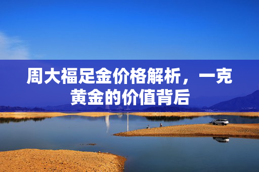 周大福足金价格解析，一克黄金的价值背后
