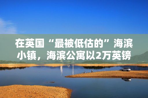在英国“最被低估的”海滨小镇，海滨公寓以2万英镑的价格出售