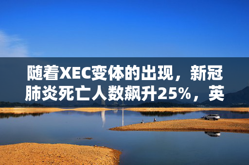 随着XEC变体的出现，新冠肺炎死亡人数飙升25%，英国国民健康保险制度表示，隔离后会出现症状