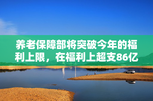 养老保障部将突破今年的福利上限，在福利上超支86亿英镑