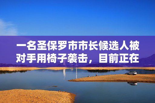 一名圣保罗市市长候选人被对手用椅子袭击，目前正在医院接受治疗