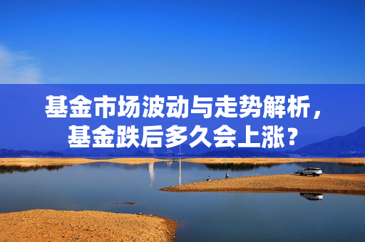 基金市场波动与走势解析，基金跌后多久会上涨？