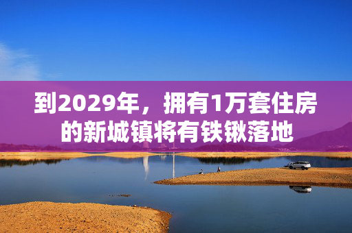 到2029年，拥有1万套住房的新城镇将有铁锹落地