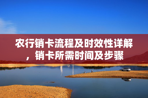 农行销卡流程及时效性详解，销卡所需时间及步骤