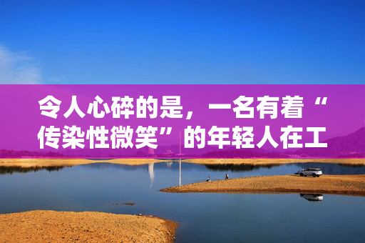 令人心碎的是，一名有着“传染性微笑”的年轻人在工作时从屋顶上摔下身亡