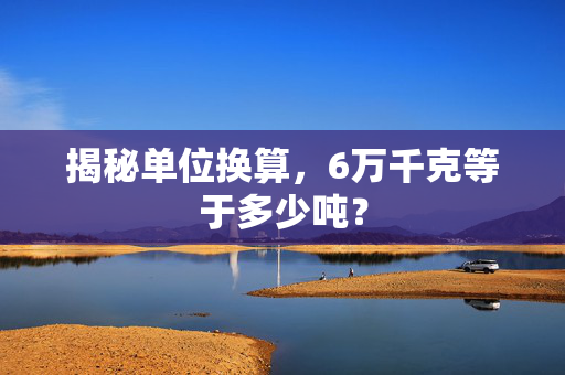 揭秘单位换算，6万千克等于多少吨？