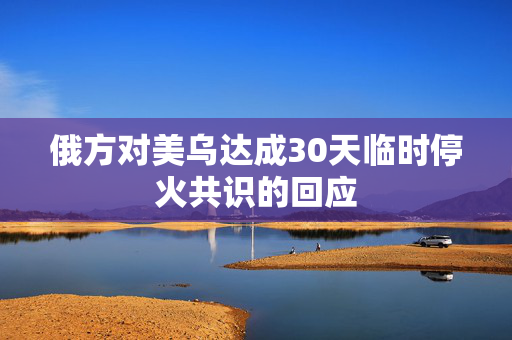 俄方对美乌达成30天临时停火共识的回应