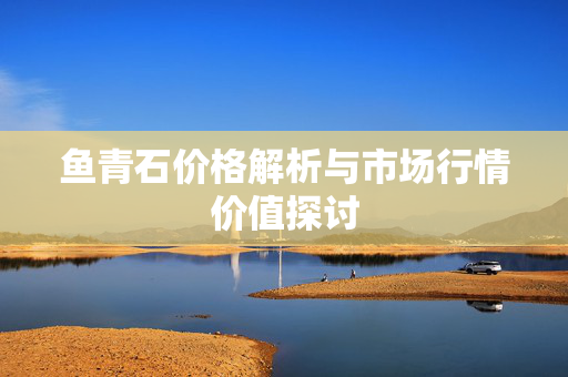 鱼青石价格解析与市场行情价值探讨