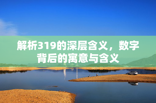 解析319的深层含义，数字背后的寓意与含义