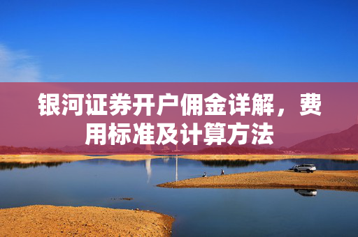 银河证券开户佣金详解，费用标准及计算方法