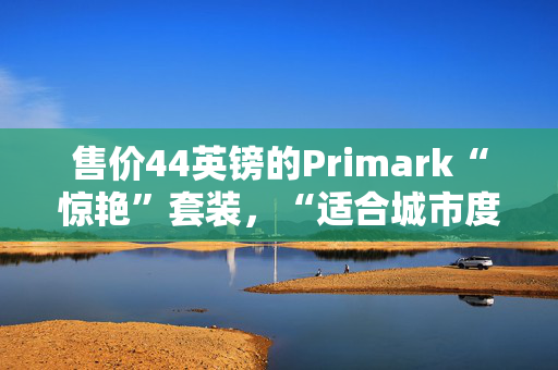售价44英镑的Primark“惊艳”套装，“适合城市度假”