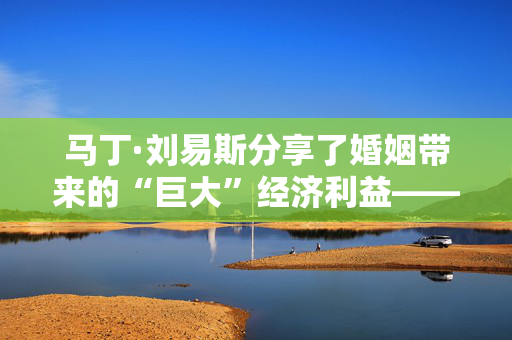 马丁·刘易斯分享了婚姻带来的“巨大”经济利益——但有一个陷阱