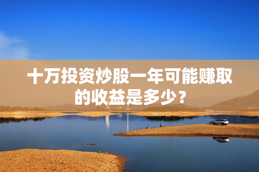 十万投资炒股一年可能赚取的收益是多少？