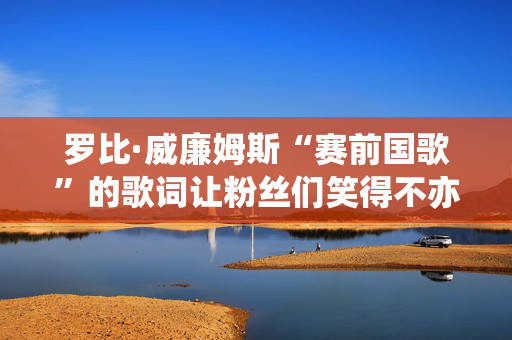 罗比·威廉姆斯“赛前国歌”的歌词让粉丝们笑得不亦乐道
