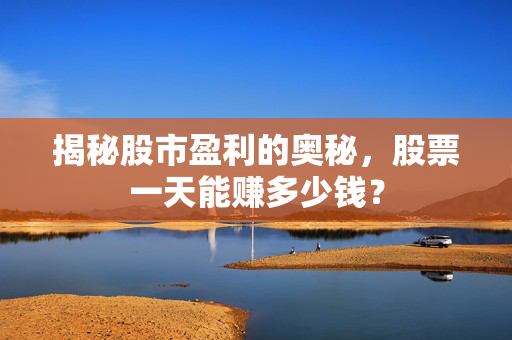 揭秘股市盈利的奥秘，股票一天能赚多少钱？