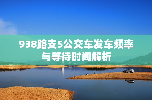 938路支5公交车发车频率与等待时间解析