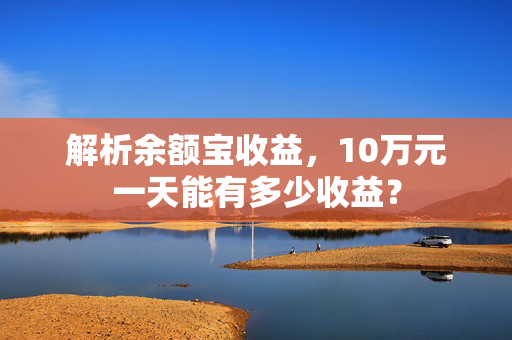 解析余额宝收益，10万元一天能有多少收益？