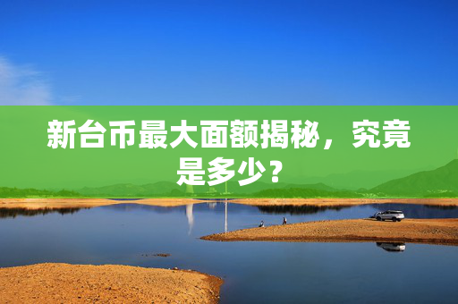 新台币最大面额揭秘，究竟是多少？