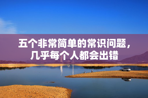 五个非常简单的常识问题，几乎每个人都会出错