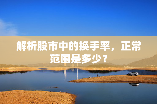 解析股市中的换手率，正常范围是多少？