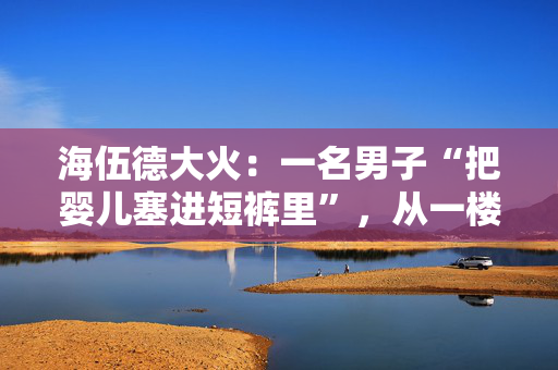 海伍德大火：一名男子“把婴儿塞进短裤里”，从一楼的大火中跳了出来