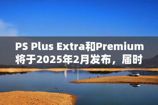 PS Plus Extra和Premium将于2025年2月发布，届时索尼可能会推迟发布