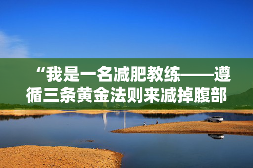 “我是一名减肥教练——遵循三条黄金法则来减掉腹部脂肪”