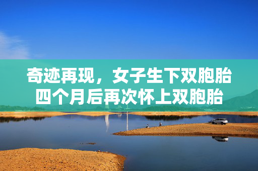 奇迹再现，女子生下双胞胎四个月后再次怀上双胞胎